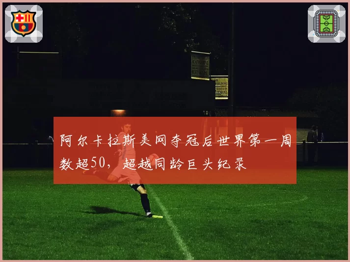 阿尔卡拉斯美网夺冠后世界第一周数超50,超越同龄巨头纪录