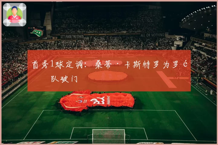 首秀1球定调:桑蒂·卡斯特罗为罗马队破门
