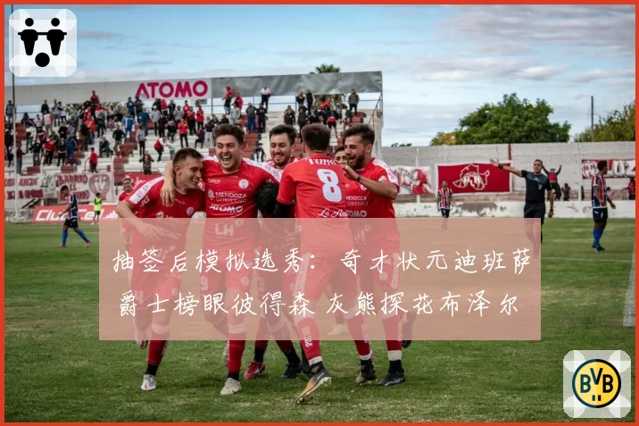 抽签后模拟选秀：奇才状元迪班萨 爵士榜眼彼得森 灰熊探花布泽尔