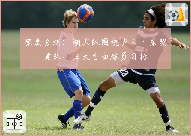 深度分析:湖人队围绕卢卡·东契奇建队,三大自由球员目标