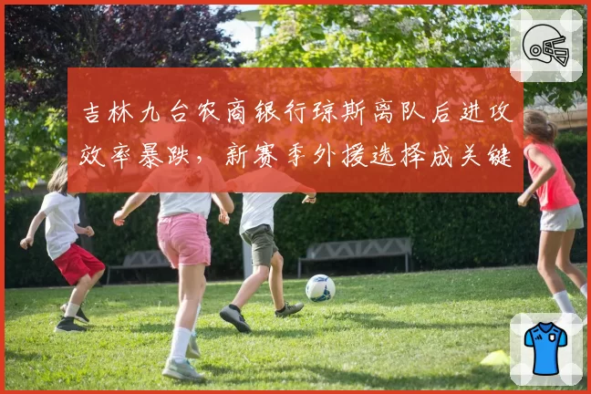 吉林九台农商银行琼斯离队后进攻效率暴跌，新赛季外援选择成关键悬念