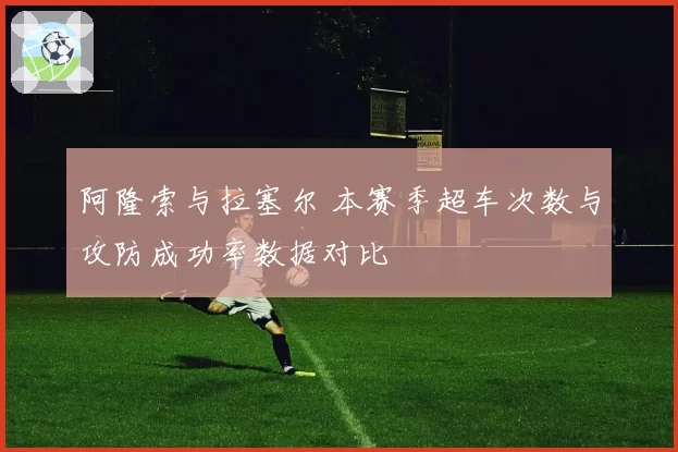 阿隆索与拉塞尔 本赛季超车次数与攻防成功率数据对比