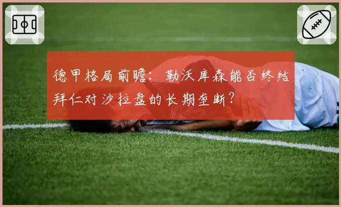德甲格局前瞻:勒沃库森能否终结拜仁对沙拉盘的长期垄断?